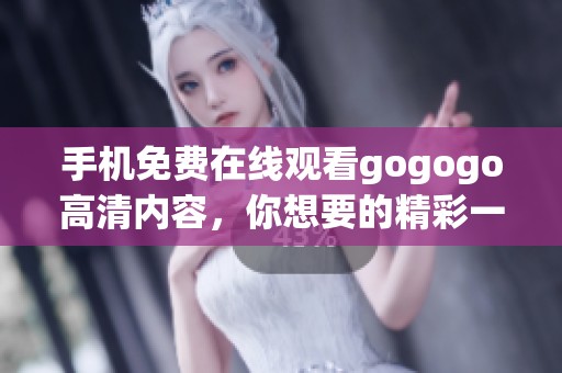 手机免费在线观看gogogo高清内容，你想要的精彩一网打尽