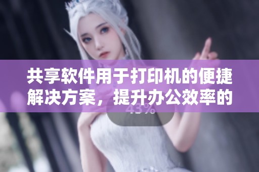 共享软件用于打印机的便捷解决方案，提升办公效率的新选择