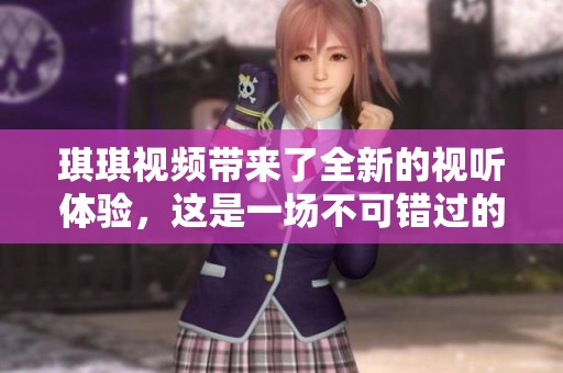 琪琪视频带来了全新的视听体验，这是一场不可错过的精彩盛宴