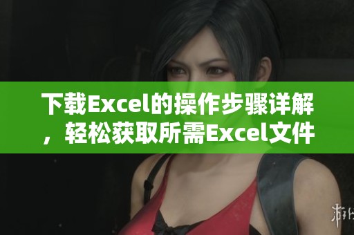 下载Excel的操作步骤详解，轻松获取所需Excel文件指南