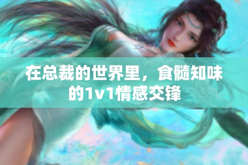 在总裁的世界里，食髓知味的1v1情感交锋