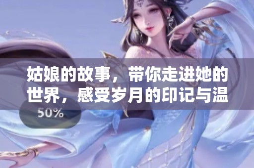 姑娘的故事，带你走进她的世界，感受岁月的印记与温暖