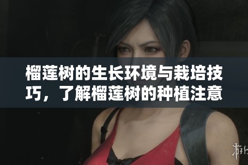 榴莲树的生长环境与栽培技巧，了解榴莲树的种植注意事项