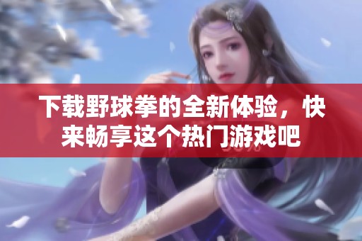 下载野球拳的全新体验，快来畅享这个热门游戏吧