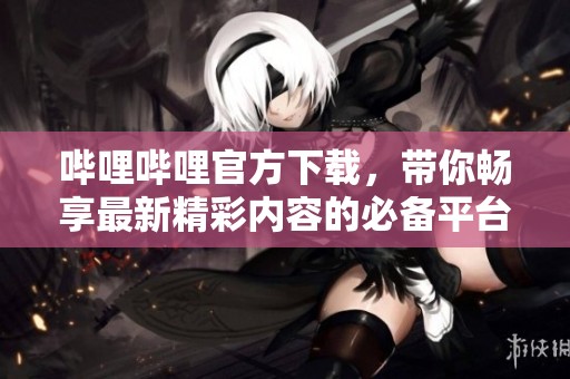 哔哩哔哩官方下载，带你畅享最新精彩内容的必备平台