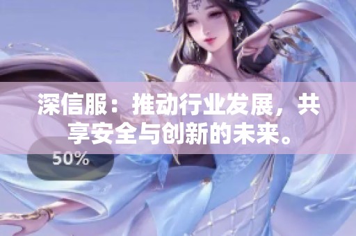 深信服：推动行业发展，共享安全与创新的未来。