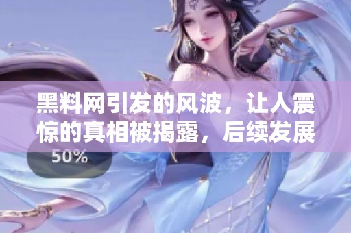 黑料网引发的风波，让人震惊的真相被揭露，后续发展备受关注