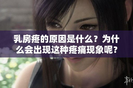乳房疼的原因是什么？为什么会出现这种疼痛现象呢？