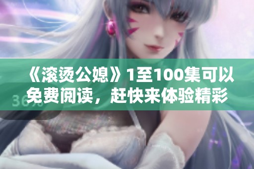 《滚烫公媳》1至100集可以免费阅读，赶快来体验精彩故事吧
