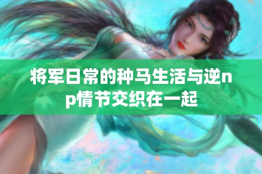 将军日常的种马生活与逆np情节交织在一起