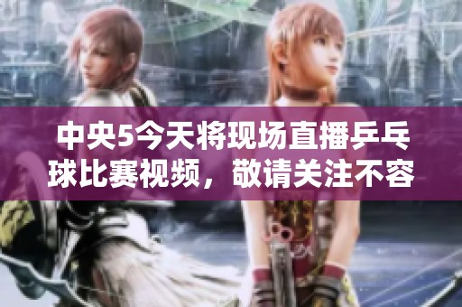 中央5今天将现场直播乒乓球比赛视频，敬请关注不容错过的精彩时刻