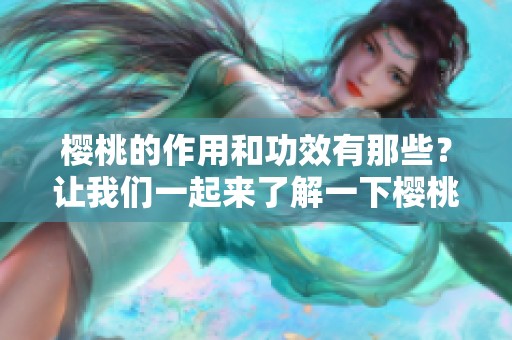 樱桃的作用和功效有那些？让我们一起来了解一下樱桃的营养价值。