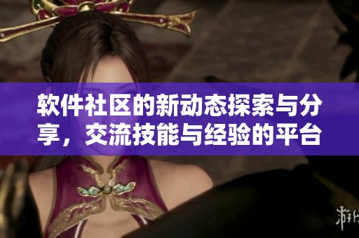 软件社区的新动态探索与分享，交流技能与经验的平台也在不断创新