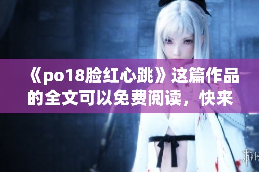 《po18脸红心跳》这篇作品的全文可以免费阅读，快来探寻其中的精彩吧！