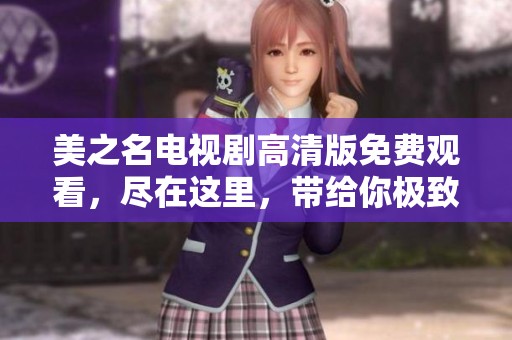 美之名电视剧高清版免费观看，尽在这里，带给你极致的观影体验