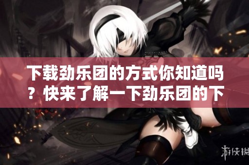 下载劲乐团的方式你知道吗？快来了解一下劲乐团的下载信息吧！