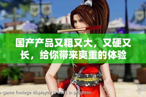 国产产品又粗又大，又硬又长，给你带来爽重的体验