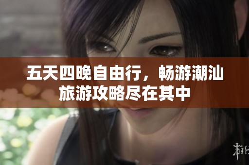 五天四晚自由行，畅游潮汕旅游攻略尽在其中