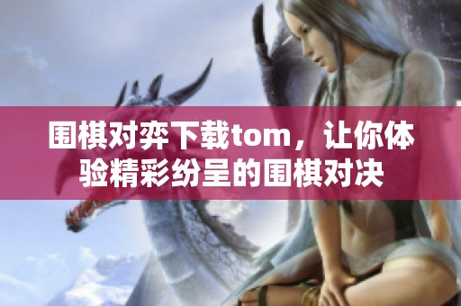 围棋对弈下载tom，让你体验精彩纷呈的围棋对决