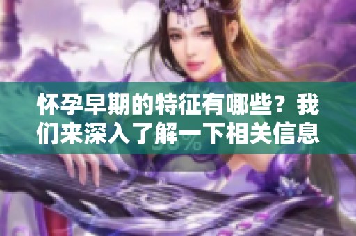 怀孕早期的特征有哪些？我们来深入了解一下相关信息。