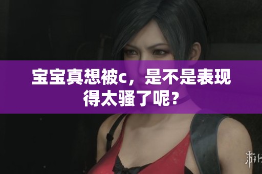 宝宝真想被c，是不是表现得太骚了呢？