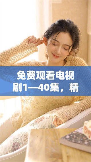 免费观看电视剧1—40集，精彩剧情等你来发现和享受