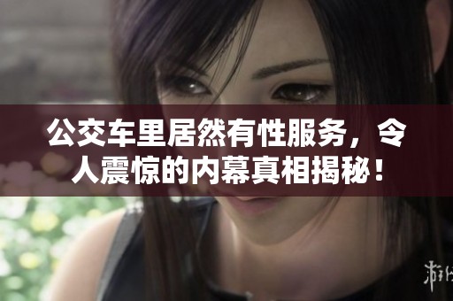 公交车里居然有性服务，令人震惊的内幕真相揭秘！
