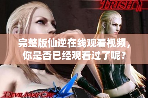 完整版仙逆在线观看视频，你是否已经观看过了呢？