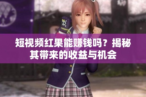 短视频红果能赚钱吗？揭秘其带来的收益与机会