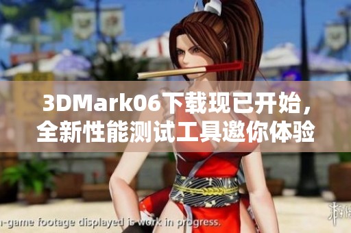 3DMark06下载现已开始，全新性能测试工具邀你体验不一样的游戏表现