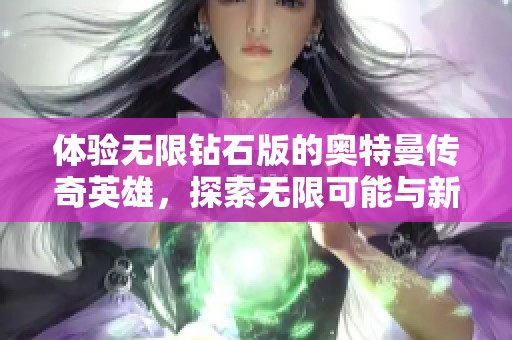 体验无限钻石版的奥特曼传奇英雄，探索无限可能与新挑战