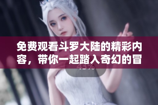 免费观看斗罗大陆的精彩内容，带你一起踏入奇幻的冒险世界
