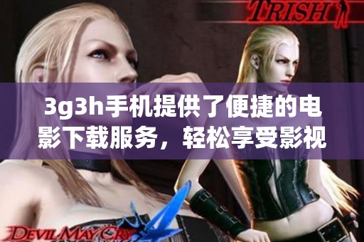 3g3h手机提供了便捷的电影下载服务，轻松享受影视乐趣