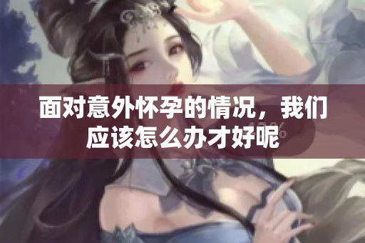 面对意外怀孕的情况，我们应该怎么办才好呢