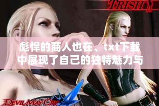 彪悍的商人也在、txt下载中展现了自己的独特魅力与决策智慧