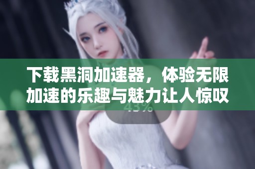 下载黑洞加速器，体验无限加速的乐趣与魅力让人惊叹