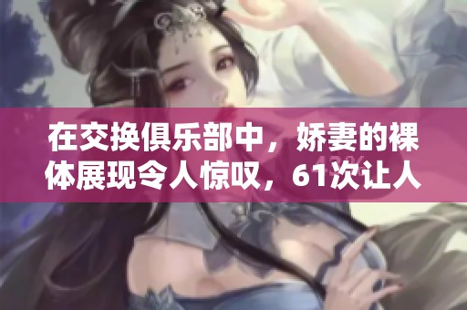 在交换俱乐部中，娇妻的裸体展现令人惊叹，61次让人心跳加速。