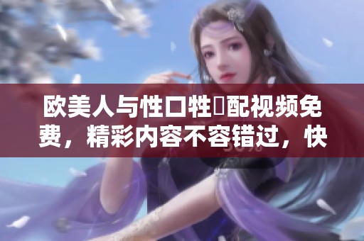 欧美人与性口牲恔配视频免费，精彩内容不容错过，快来观看吧！