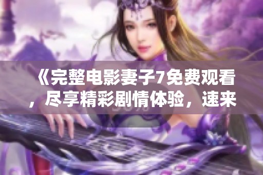 《完整电影妻子7免费观看，尽享精彩剧情体验，速来观看吧》