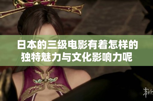 日本的三级电影有着怎样的独特魅力与文化影响力呢