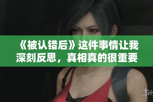 《被认错后》这件事情让我深刻反思，真相真的很重要。