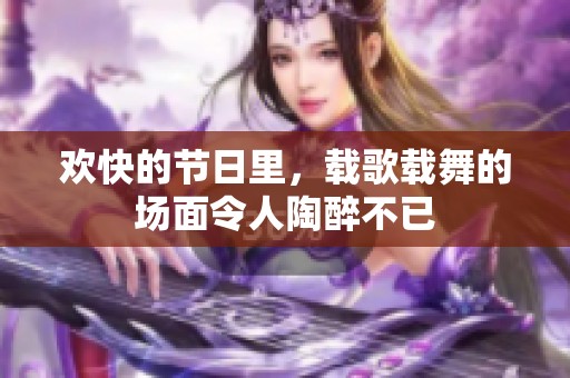 欢快的节日里，载歌载舞的场面令人陶醉不已