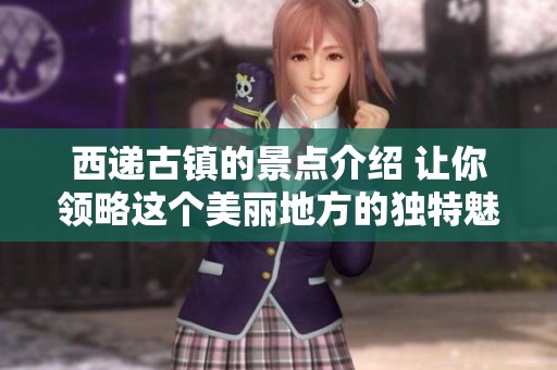 西递古镇的景点介绍 让你领略这个美丽地方的独特魅力