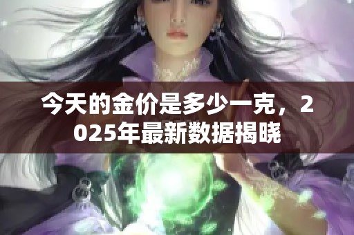 今天的金价是多少一克，2025年最新数据揭晓