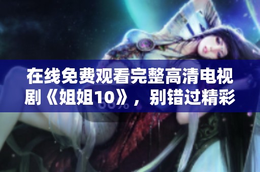 在线免费观看完整高清电视剧《姐姐10》，别错过精彩内容哦！