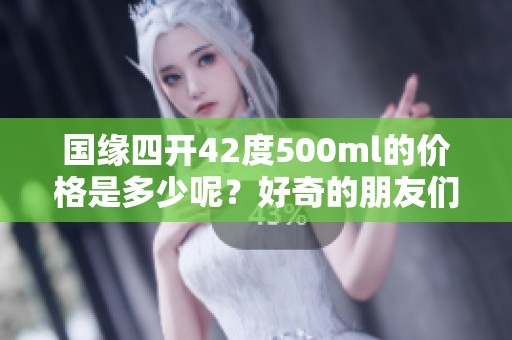 国缘四开42度500ml的价格是多少呢？好奇的朋友们快来了解一下吧！