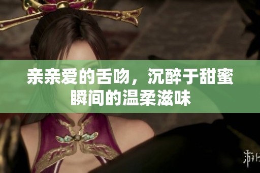 亲亲爱的舌吻，沉醉于甜蜜瞬间的温柔滋味