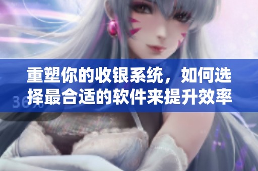重塑你的收银系统，如何选择最合适的软件来提升效率