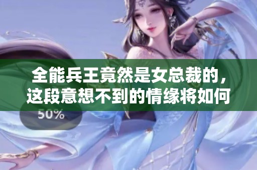 全能兵王竟然是女总裁的，这段意想不到的情缘将如何上演