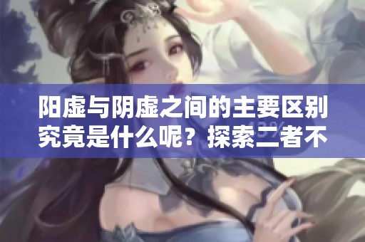 阳虚与阴虚之间的主要区别究竟是什么呢？探索二者不同的特点与影响。
